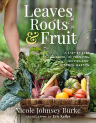 Title: Leaves, Roots & Fruit: A Step-by-Step Guide to Planting an Organic Kitchen Garden, Author: Nicole Johnsey Burke