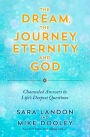 The Dream, the Journey, Eternity, and God: Channeled Answers to Life's Deepest Questions