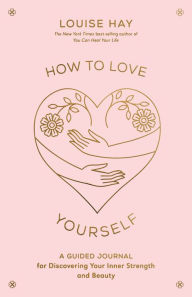 Title: How to Love Yourself: A Guided Journal for Discovering Your Inner Strength and Beauty, Author: Louise L. Hay