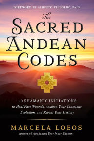 Title: The Sacred Andean Codes: 10 Shamanic Initiations to Heal Past Wounds, Awaken Your Conscious Evolution, and Reveal Your Destiny, Author: Marcela Lobos