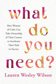 Title: What Do You Need?: How Women of Color Can Take Ownership of Their Careers to Accelerate Their Path to Success, Author: Lauren Wesley Wilson