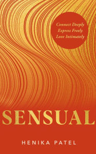 Title: Sensual: Connect Deeply, Express Freely, Love Intimately, Author: Henika Patel