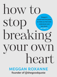 Title: How to Stop Breaking Your Own Heart: THE SUNDAY TIMES BESTSELLER. Stop People-Pleasing, Set Boundaries, and Heal from Self-Sabotage, Author: Meggan Roxanne