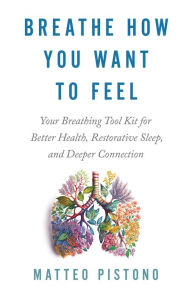 Title: Breathe How You Want to Feel: Your Breathing Tool Kit for Better Health, Restorative Sleep, and Deeper Connection, Author: Matteo Pistono