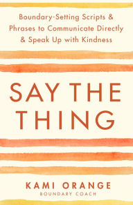 Title: Say the Thing: Boundary-Setting Scripts & Phrases to Communicate Directly & Speak Up with Kindn ess, Author: Kami Orange