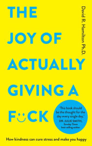 Title: The Joy of Actually Giving a F*ck: How Kindness Can Cure Stress and Make You Happy, Author: David R. Hamilton Ph.D.