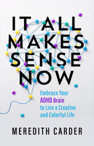 Title: It All Makes Sense Now: Embrace Your ADHD Brain to Live a Creative and Colorful Life, Author: Meredith Carder