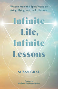 Title: Infinite Life, Infinite Lessons: Wisdom from the Spirit World on Living, Dying, and the In-Between, Author: Susan Grau