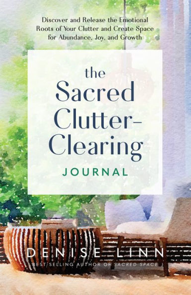 The Sacred Clutter-Clearing Journal: Discover and Release the Emotional Roots of Your Clutter and Create Space for Abundance, Joy, and Growth