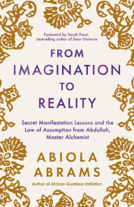 Title: From Imagination to Reality: Secret Manifestation Lessons and the Law of Assumption from Abdullah, Master Alchemist, Author: Abiola Abrams