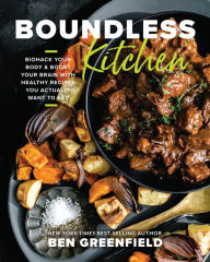 Title: Boundless Kitchen: Biohack Your Body & Boost Your Brain with Healthy Recipes You Actually Want to Eat, Author: Ben Greenfield