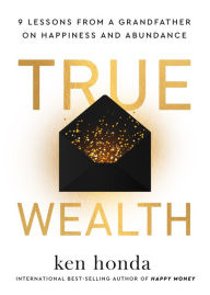 Title: True Wealth: 9 Lessons from a Grandfather on Happiness and Abundance, Author: Ken Honda