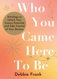 Title: Who You Came Here to Be: Astrology to Unlock Your Cosmic Potential and Manifest Your Destiny, Author: Debbie Frank