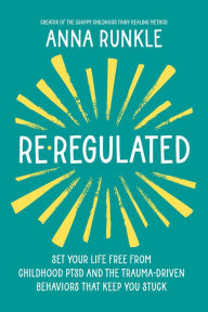 Title: Re-Regulated: Set Your Life Free from Childhood PTSD and the Trauma-Driven Behaviors That Keep You Stuck, Author: Anna Runkle