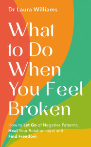 Title: What to Do When You Feel Broken: How to Let Go of Negative Patterns, Heal Your Relationships and Find Freedom, Author: Dr Laura Williams