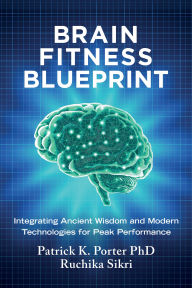 Title: Brain Fitness Blueprint: Integrating Ancient Wisdom and Modern Technologies for Peak Performance, Author: Patrick K. Porter Phd
