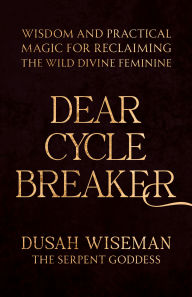 Title: Dear Cycle Breaker: Wisdom and Practical Magic for Reclaiming the Wild Divine Feminine, Author: Dusah Wiseman