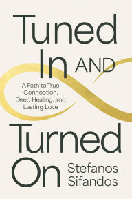 Title: Tuned In and Turned On: A Path to True Connection, Deep Healing, and Lasting Love, Author: Stefanos Sifandos