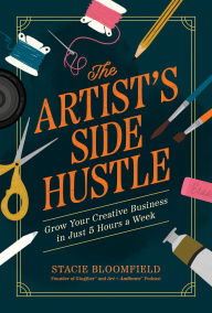 Title: The Artist's Side Hustle: Grow Your Creative Business in Just 5 Hours a Week, Author: Stacie Bloomfield