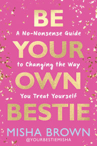 Title: Be Your Own Bestie: A No-Nonsense Guide to Changing the Way You Treat Yourself, Author: Misha Brown