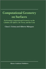 Title: Computational Geometry on Surfaces: Performing Computational Geometry on the Cylinder, the Sphere, the Torus, and the Cone / Edition 1, Author: Clara I. Grima