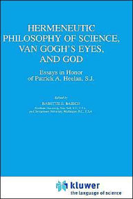 Title: Hermeneutic Philosophy of Science, Van Gogh's Eyes, and God: Essays in Honor of Patrick A. Heelan, S.J. / Edition 1, Author: B.E. Babich