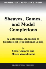 Title: Sheaves, Games, and Model Completions: A Categorical Approach to Nonclassical Propositional Logics / Edition 1, Author: Silvio Ghilardi