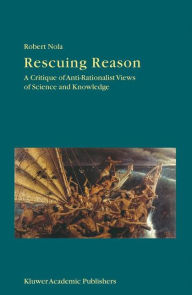 Title: Rescuing Reason: A Critique of Anti-Rationalist Views of Science and Knowledge / Edition 1, Author: R. Nola