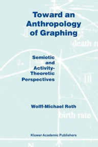 Title: Toward an Anthropology of Graphing: Semiotic and Activity-Theoretic Perspectives / Edition 1, Author: W.M. Roth