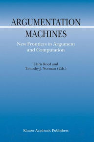 Title: Argumentation Machines: New Frontiers in Argument and Computation / Edition 1, Author: C. Reed