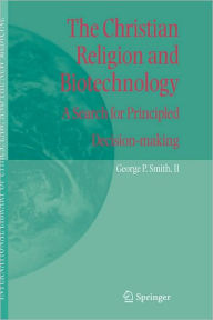 Title: The Christian Religion and Biotechnology: A Search for Principled Decision-making / Edition 1, Author: George P. Smith