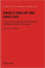 Hegel's Idea of the Good Life: From Virtue to Freedom, Early Writings and Mature Political Philosophy / Edition 1