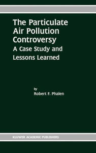 Title: The Particulate Air Pollution Controversy: A Case Study and Lessons Learned / Edition 1, Author: Robert F. Phalen