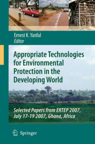 Title: Appropriate Technologies for Environmental Protection in the Developing World: Selected Papers from ERTEP 2007, July 17-19 2007, Ghana, Africa / Edition 1, Author: Ernest K. Yanful