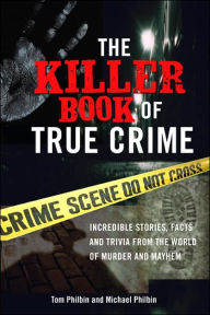 Title: The Killer Book of True Crime: Incredible Stories, Facts and Trivia from the World of Murder and Mayhem, Author: Tom Philbin