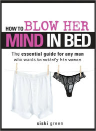 How to Blow Her Mind in Bed: The essential guide for any man who wants to satisfy his Woman