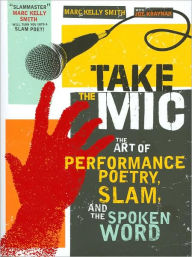 Title: Take the Mic: The Art of Performance Poetry, Slam, and the Spoken Word, Author: Marc Smith