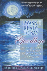 Title: I Wasn't Ready to Say Goodbye: Surviving, Coping and Healing After the Sudden Death of a Loved One, Author: Brook Noel