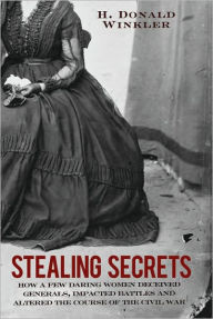 Stealing Secrets: How a Few Daring Women Deceived Generals, Impacted Battles and Altered the Course of the Civil War