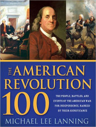 Title: The American Revolution 100: The Battles, People, and Events of the American War for Independence, Ranked by Their Significance, Author: Michael Lee Lanning