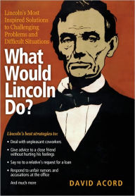 Title: What Would Lincoln Do?: Lincoln's Most Inspired Solutions to Challenging Problems and Difficult Situations, Author: David Acord