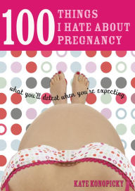 100 Things I Hate about Pregnancy: What You'll Detest When You're Expecting