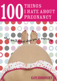Title: 100 Things I Hate about Pregnancy: What You'll Detest When You're Expecting, Author: Kate Konopicky