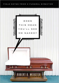 Title: Does This Mean You'll See Me Naked?: Field Notes from a Funeral Director, Author: Robert Webster
