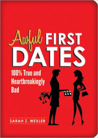 Awful First Dates: Hysterical, True, and Heartbreakingly Bad