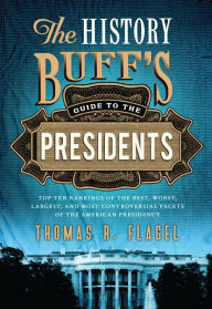 Title: The History Buff's Guide to the Presidents: Top Ten Rankings of the Best, Worst, Largest, and Most Controversial Facets of the American Presidency, Author: Thomas R. Flagel