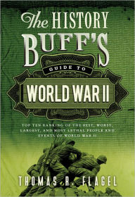 Title: The History Buff's Guide to World War II: Top Ten Rankings of the Best, Worst, Largest, and Most Lethal People and Events of World War II, Author: Thomas R. Flagel