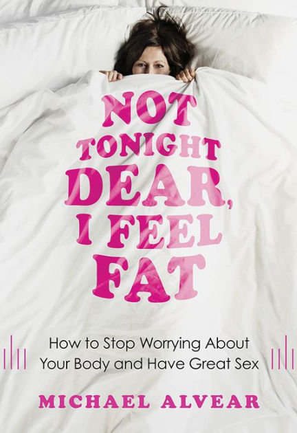 Not Tonight Dear I Feel Fat How To Stop Worrying About Your Body And Have Great Sex The Sex 