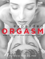 Expanded Orgasm: Soar to Ecstasy at Your Lover's Every Touch
