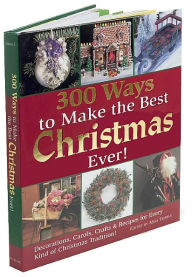 300 Ways to Make the Best Christmas Ever!: Decorations, Carols, Crafts & Recipes for Every Kind of Christmas Tradition